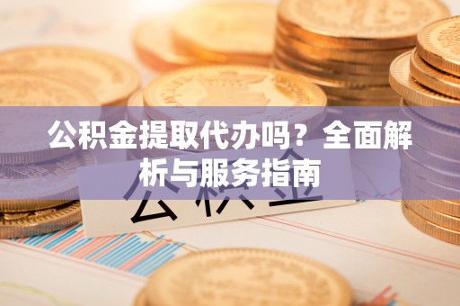 洪洞公积金提取代办吗？全面解析与服务指南