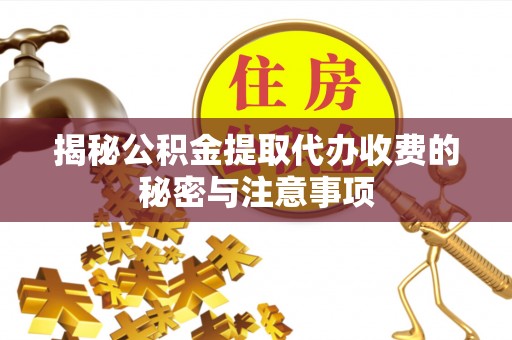 洪洞揭秘公积金提取代办收费的秘密与注意事项