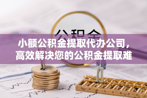 洪洞小额公积金提取代办公司，高效解决您的公积金提取难题