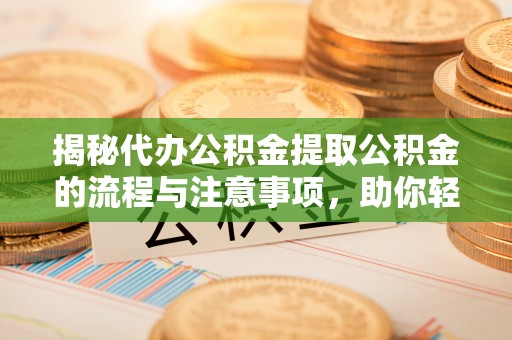 洪洞揭秘代办公积金提取公积金的流程与注意事项，助你轻松拿回属于你的钱