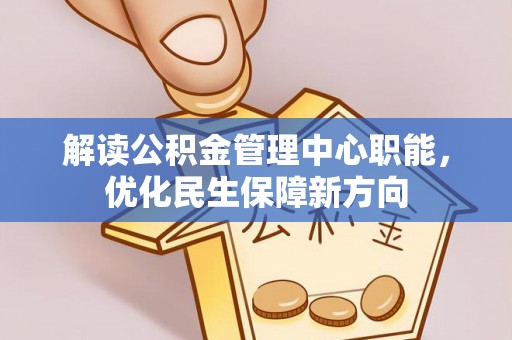 洪洞解读公积金管理中心职能，优化民生保障新方向
