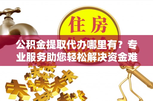 洪洞公积金提取代办哪里有？专业服务助您轻松解决资金难题