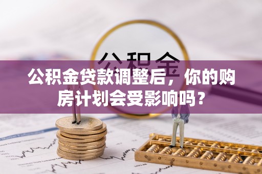洪洞公积金贷款调整后，你的购房计划会受影响吗？