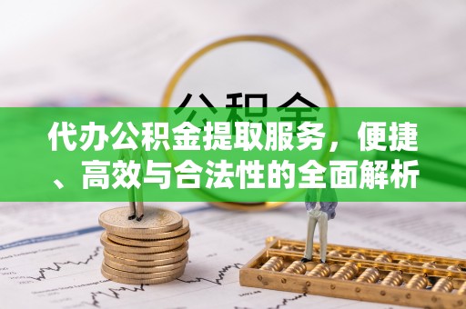 洪洞代办公积金提取服务，便捷、高效与合法性的全面解析