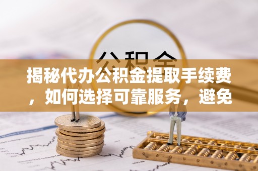 洪洞揭秘代办公积金提取手续费，如何选择可靠服务，避免隐形陷阱