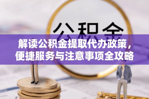 洪洞解读公积金提取代办政策，便捷服务与注意事项全攻略