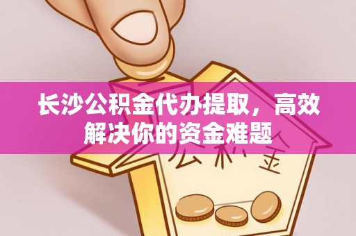 洪洞长沙公积金代办提取，高效解决你的资金难题