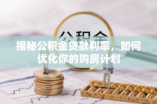 洪洞揭秘公积金贷款利率，如何优化你的购房计划