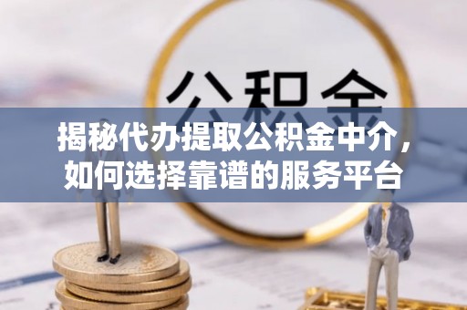 洪洞揭秘代办提取公积金中介，如何选择靠谱的服务平台