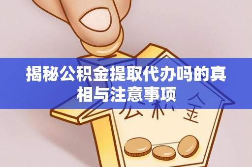 洪洞揭秘公积金提取代办吗的真相与注意事项