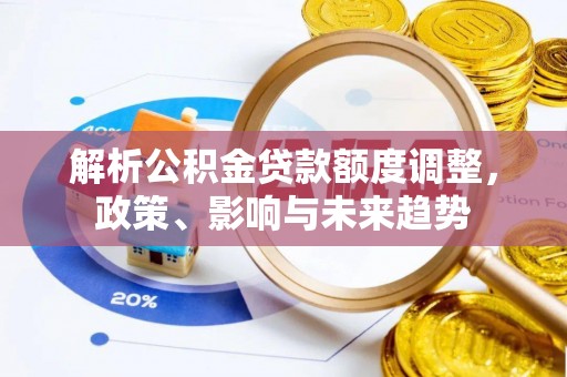 洪洞解析公积金贷款额度调整，政策、影响与未来趋势