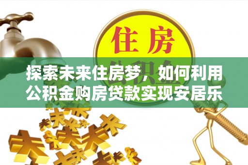 洪洞探索未来住房梦，如何利用公积金购房贷款实现安居乐业