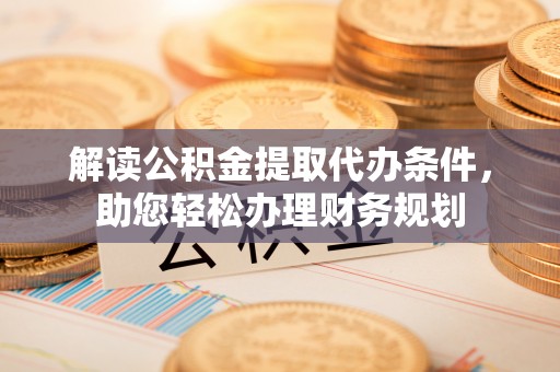 洪洞解读公积金提取代办条件，助您轻松办理财务规划