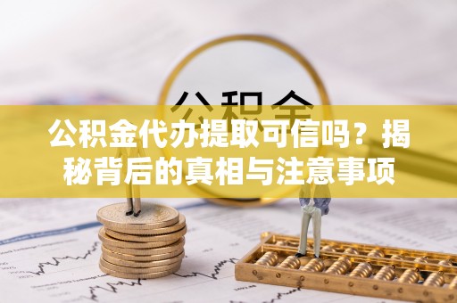 洪洞公积金代办提取可信吗？揭秘背后的真相与注意事项