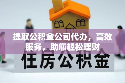 洪洞提取公积金公司代办，高效服务，助您轻松理财
