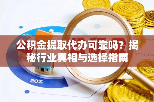 洪洞公积金提取代办可靠吗？揭秘行业真相与选择指南