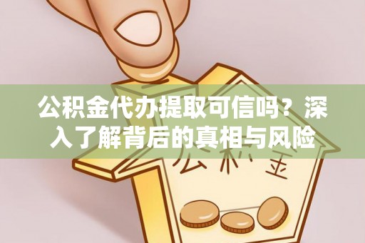 洪洞公积金代办提取可信吗？深入了解背后的真相与风险
