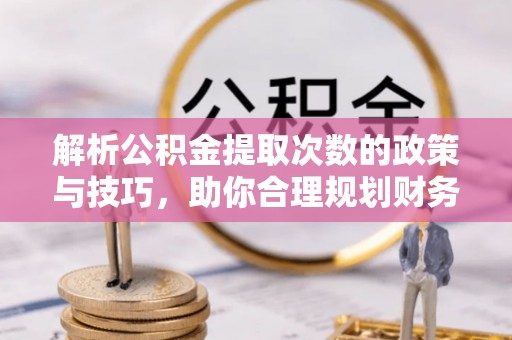 洪洞解析公积金提取次数的政策与技巧，助你合理规划财务未来