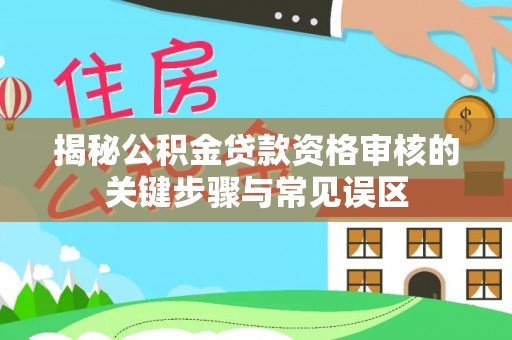 洪洞揭秘公积金贷款资格审核的关键步骤与常见误区
