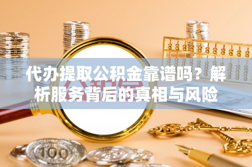 洪洞代办提取公积金靠谱吗？解析服务背后的真相与风险