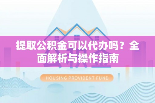 洪洞提取公积金可以代办吗？全面解析与操作指南