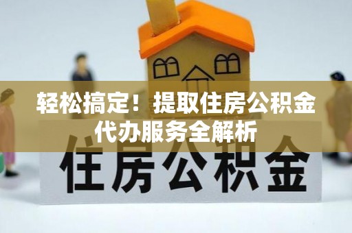洪洞轻松搞定！提取住房公积金代办服务全解析