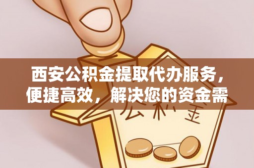 洪洞西安公积金提取代办服务，便捷高效，解决您的资金需求
