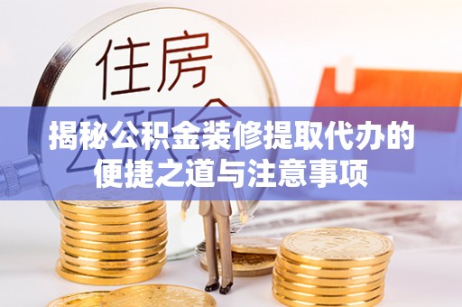 洪洞揭秘公积金装修提取代办的便捷之道与注意事项
