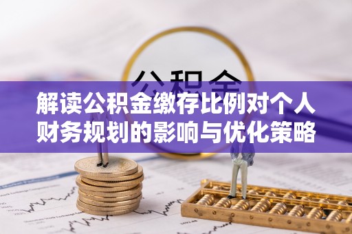 洪洞解读公积金缴存比例对个人财务规划的影响与优化策略