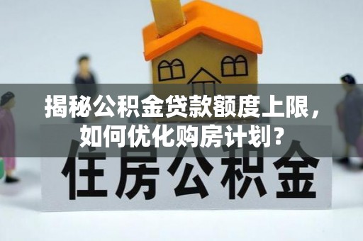 洪洞揭秘公积金贷款额度上限，如何优化购房计划？