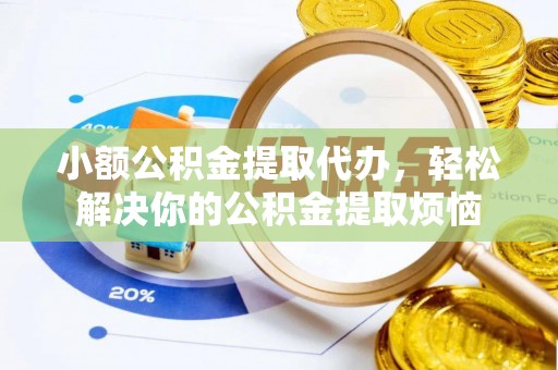 洪洞小额公积金提取代办，轻松解决你的公积金提取烦恼