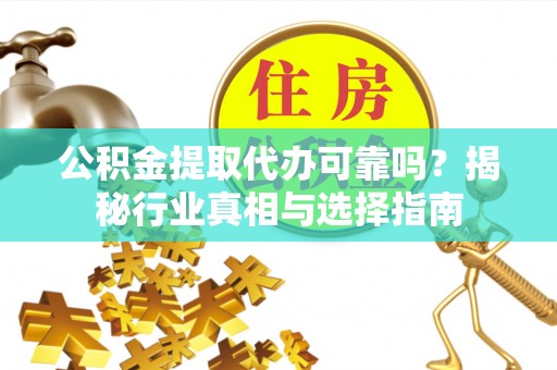洪洞公积金提取代办可靠吗？揭秘行业真相与选择指南