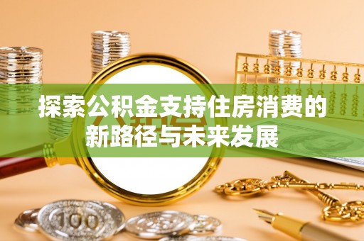 洪洞探索公积金支持住房消费的新路径与未来发展