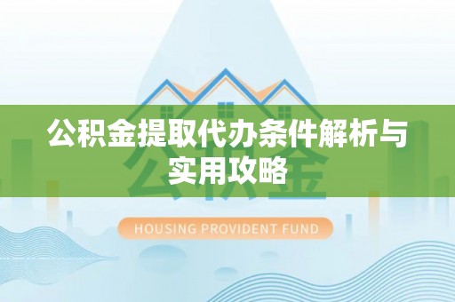 洪洞公积金提取代办条件解析与实用攻略