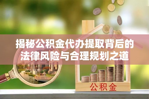 洪洞揭秘公积金代办提取背后的法律风险与合理规划之道