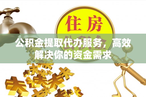 洪洞公积金提取代办服务，高效解决你的资金需求
