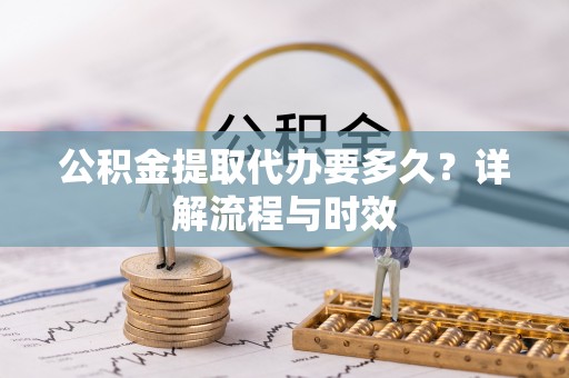 洪洞公积金提取代办要多久？详解流程与时效