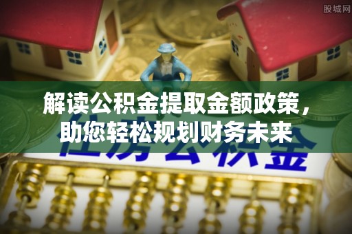 洪洞解读公积金提取金额政策，助您轻松规划财务未来