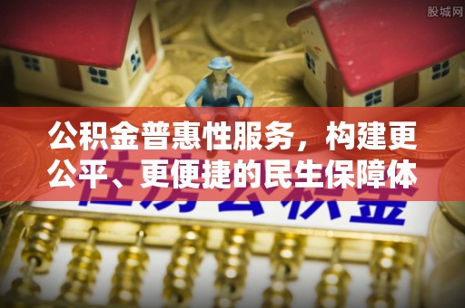 洪洞公积金普惠性服务，构建更公平、更便捷的民生保障体系