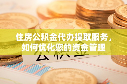 洪洞住房公积金代办提取服务，如何优化您的资金管理