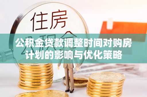 洪洞公积金贷款调整时间对购房计划的影响与优化策略