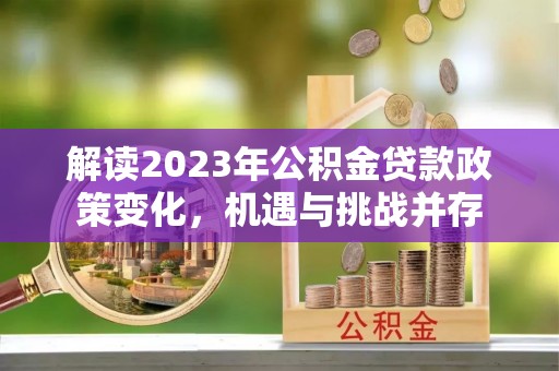 洪洞解读2023年公积金贷款政策变化，机遇与挑战并存