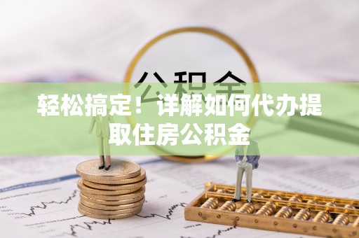 洪洞轻松搞定！详解如何代办提取住房公积金