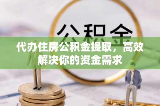 洪洞代办住房公积金提取，高效解决你的资金需求