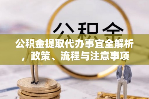 洪洞公积金提取代办事宜全解析，政策、流程与注意事项
