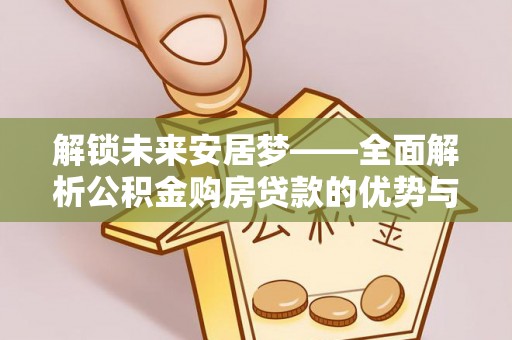 洪洞解锁未来安居梦——全面解析公积金购房贷款的优势与策略