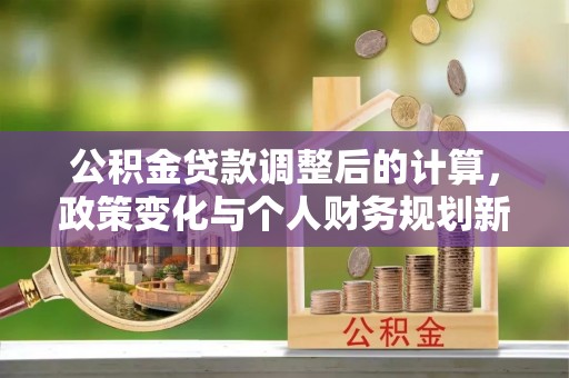 洪洞公积金贷款调整后的计算，政策变化与个人财务规划新思路