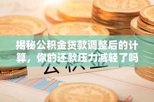 洪洞揭秘公积金贷款调整后的计算，你的还款压力减轻了吗？