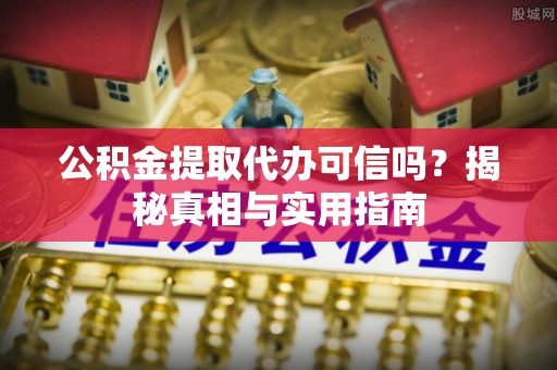 洪洞公积金提取代办可信吗？揭秘真相与实用指南