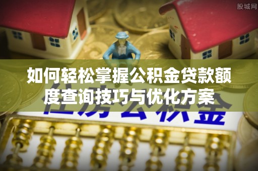 洪洞如何轻松掌握公积金贷款额度查询技巧与优化方案